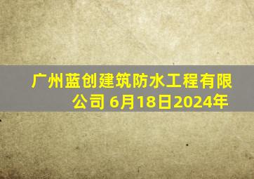 广州蓝创建筑防水工程有限公司 6月18日2024年